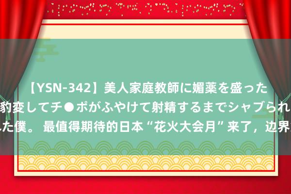 【YSN-342】美人家庭教師に媚薬を盛ったら、ドすけべぇ先生に豹変してチ●ポがふやけて射精するまでシャブられた僕。 最值得期待的日本“花火大会月”来了，边界第一、最大尺玉都在这里