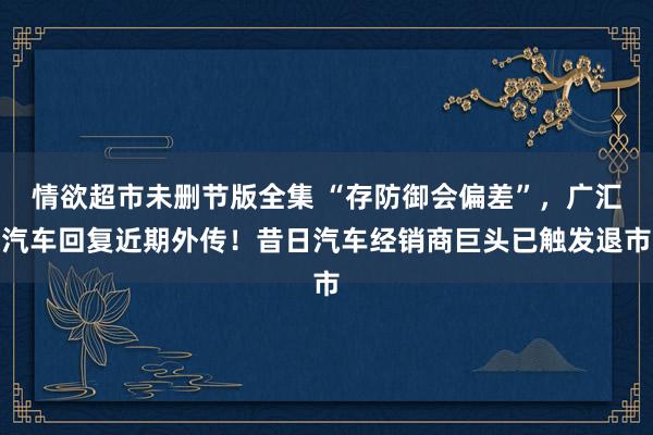 情欲超市未删节版全集 “存防御会偏差”，广汇汽车回复近期外传！昔日汽车经销商巨头已触发退市