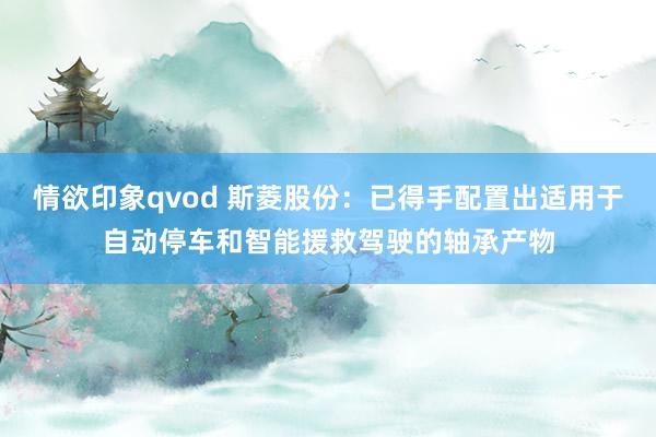 情欲印象qvod 斯菱股份：已得手配置出适用于自动停车和智能援救驾驶的轴承产物