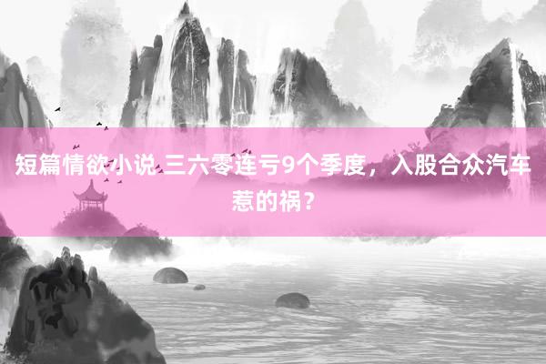 短篇情欲小说 三六零连亏9个季度，入股合众汽车惹的祸？