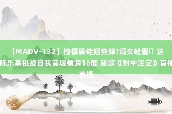 【MADV-132】楂樼礆銈姐兗銉?涓夊崄璺法 陈乐基挑战自我音域横跨16度 新歌《射中注定》首播