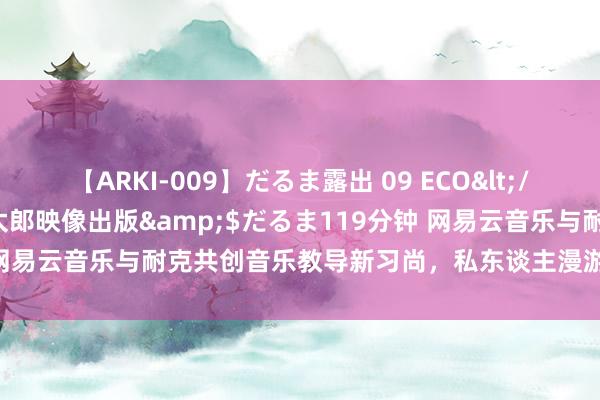 【ARKI-009】だるま露出 09 ECO</a>2008-06-19桃太郎映像出版&$だるま119分钟 网易云音乐与耐克共创音乐教导新习尚，私东谈主漫游限时新增耐克模式