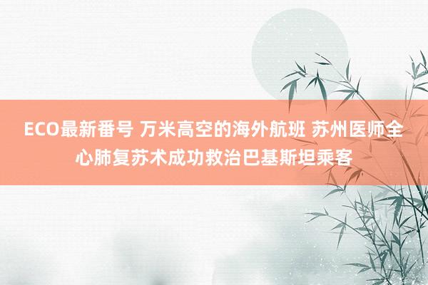 ECO最新番号 万米高空的海外航班 苏州医师全心肺复苏术成功救治巴基斯坦乘客