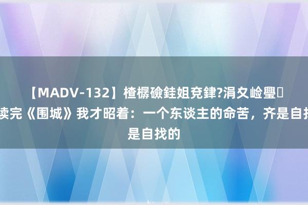 【MADV-132】楂樼礆銈姐兗銉?涓夊崄璺法 读完《围城》我才昭着：一个东谈主的命苦，齐是自找的