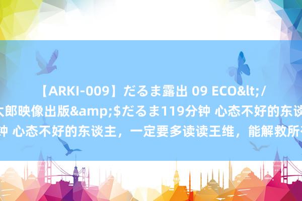 【ARKI-009】だるま露出 09 ECO</a>2008-06-19桃太郎映像出版&$だるま119分钟 心态不好的东谈主，一定要多读读王维，能解救所有的内讧和蹙悚