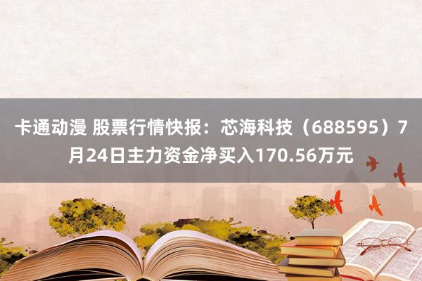 卡通动漫 股票行情快报：芯海科技（688595）7月24日主力资金净买入170.56万元