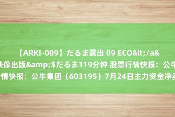 【ARKI-009】だるま露出 09 ECO</a>2008-06-19桃太郎映像出版&$だるま119分钟 股票行情快报：公牛集团（603195）7月24日主力资金净卖出353.06万元