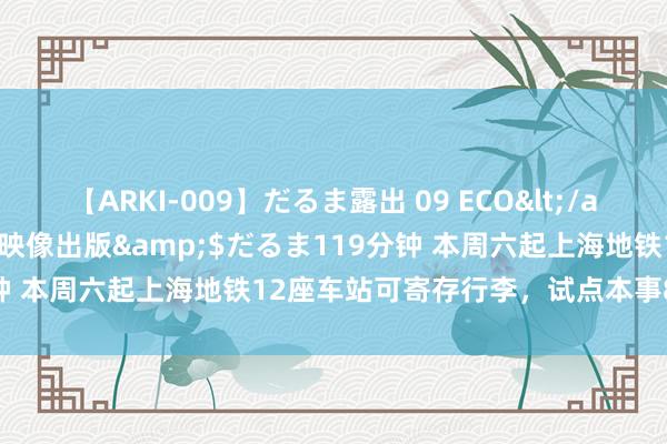 【ARKI-009】だるま露出 09 ECO</a>2008-06-19桃太郎映像出版&$だるま119分钟 本周六起上海地铁12座车站可寄存行李，试点本事8小时内免费