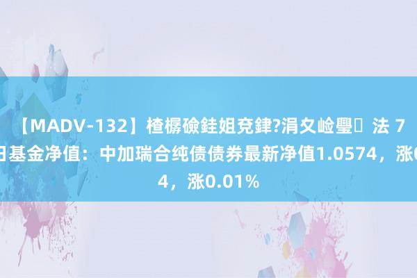 【MADV-132】楂樼礆銈姐兗銉?涓夊崄璺法 7月24日基金净值：中加瑞合纯债债券最新净值1.0574，涨0.01%