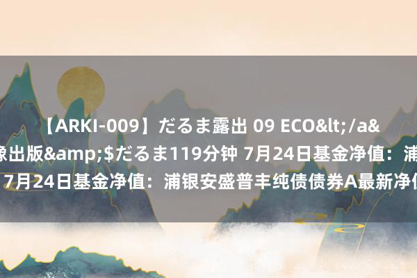 【ARKI-009】だるま露出 09 ECO</a>2008-06-19桃太郎映像出版&$だるま119分钟 7月24日基金净值：浦银安盛普丰纯债债券A最新净值1.0261