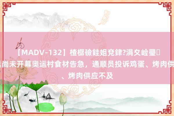 【MADV-132】楂樼礆銈姐兗銉?涓夊崄璺法 奥运尚未开幕奥运村食材告急，通顺员投诉鸡蛋、烤肉供应不及