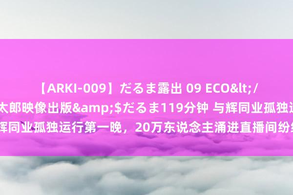 【ARKI-009】だるま露出 09 ECO</a>2008-06-19桃太郎映像出版&$だるま119分钟 与辉同业孤独运行第一晚，20万东说念主涌进直播间纷纷留言“恭喜董宇辉”