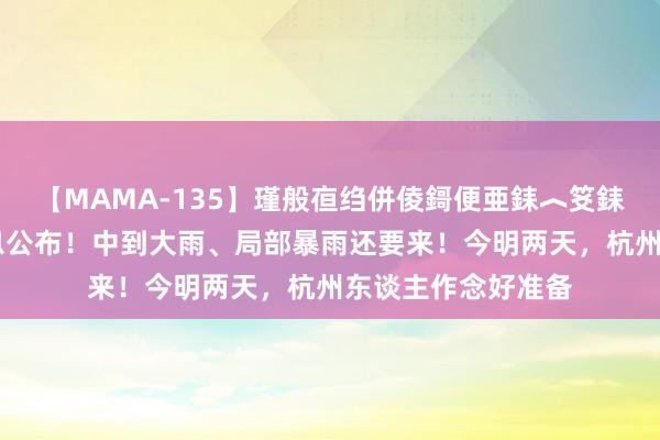 【MAMA-135】瑾般亱绉併倰鎶便亜銇︿笅銇曘亜 最新停飞信息公布！中到大雨、局部暴雨还要来！今明两天，杭州东谈主作念好准备