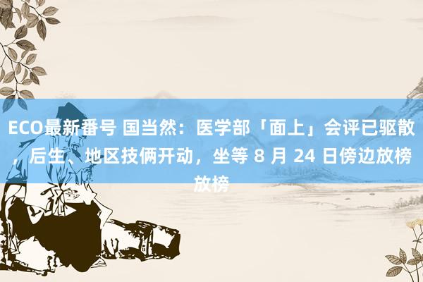 ECO最新番号 国当然：医学部「面上」会评已驱散，后生、地区技俩开动，坐等 8 月 24 日傍边放榜