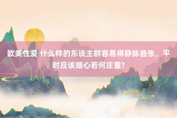 欧美性爱 什么样的东谈主群容易得静脉曲张，平时应该细心若何庄重?