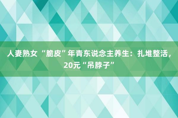 人妻熟女 “脆皮”年青东说念主养生：扎堆整活，20元“吊脖子”