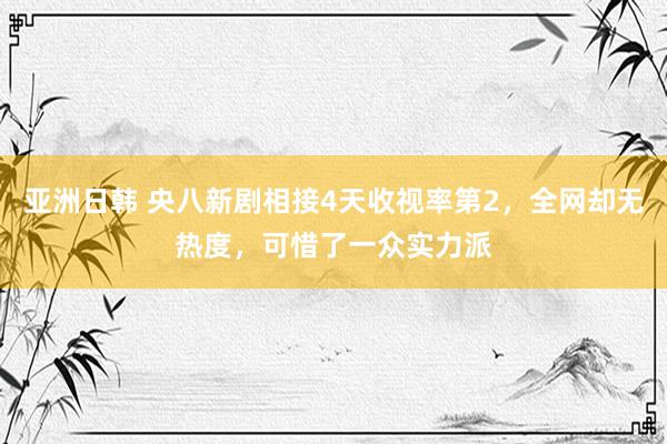 亚洲日韩 央八新剧相接4天收视率第2，全网却无热度，可惜了一众实力派