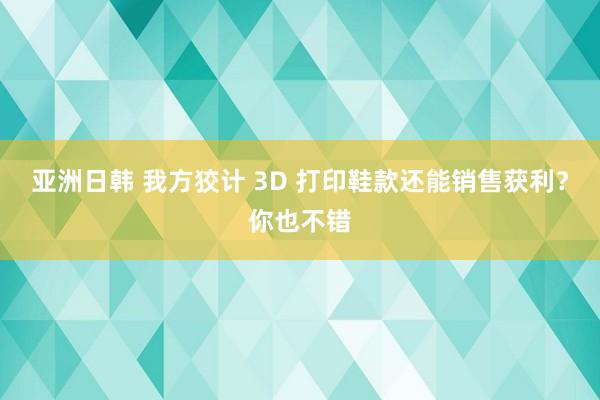 亚洲日韩 我方狡计 3D 打印鞋款还能销售获利？你也不错