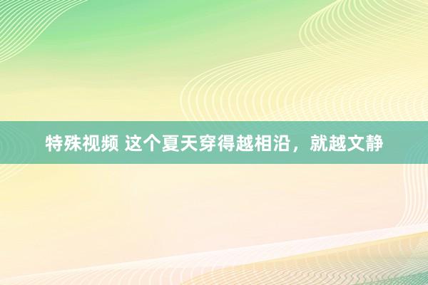 特殊视频 这个夏天穿得越相沿，就越文静