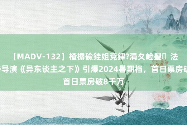 【MADV-132】楂樼礆銈姐兗銉?涓夊崄璺法 乌尔善导演《异东谈主之下》引爆2024暑期档，首日票房破8千万