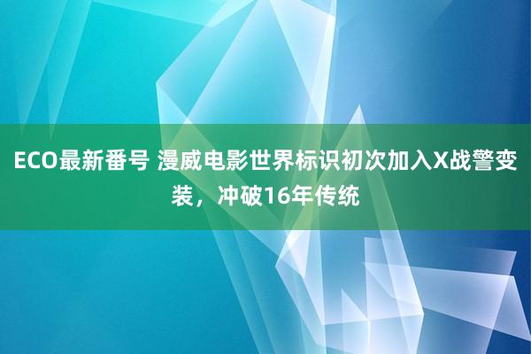 ECO最新番号 漫威电影世界标识初次加入X战警变装，冲破16年传统