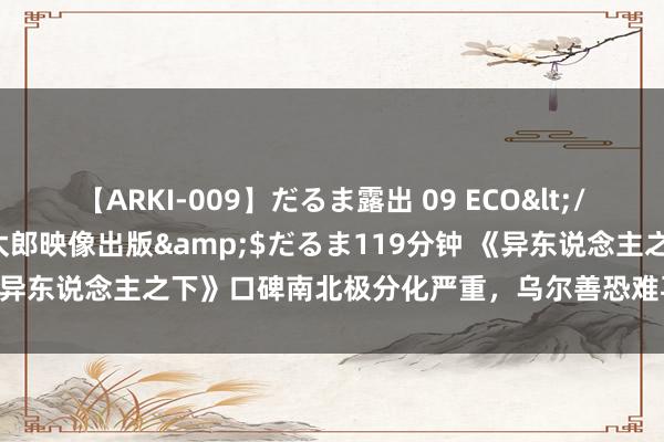 【ARKI-009】だるま露出 09 ECO</a>2008-06-19桃太郎映像出版&$だるま119分钟 《异东说念主之下》口碑南北极分化严重，乌尔善恐难再现《封神》的逆袭