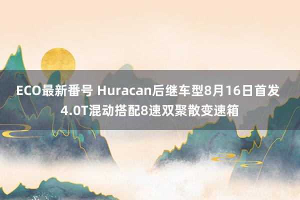 ECO最新番号 Huracan后继车型8月16日首发 4.0T混动搭配8速双聚散变速箱