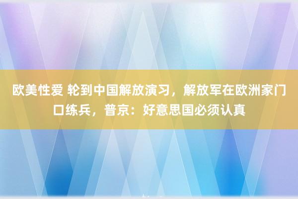 欧美性爱 轮到中国解放演习，解放军在欧洲家门口练兵，普京：好意思国必须认真