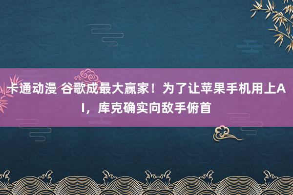 卡通动漫 谷歌成最大赢家！为了让苹果手机用上AI，库克确实向敌手俯首