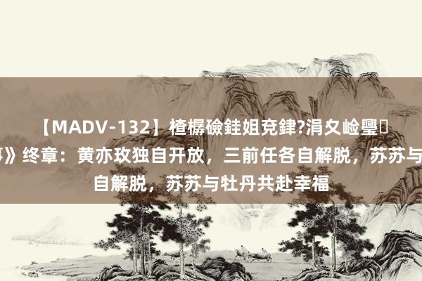 【MADV-132】楂樼礆銈姐兗銉?涓夊崄璺法 《玫瑰故事》终章：黄亦玫独自开放，三前任各自解脱，苏苏与牡丹共赴幸福