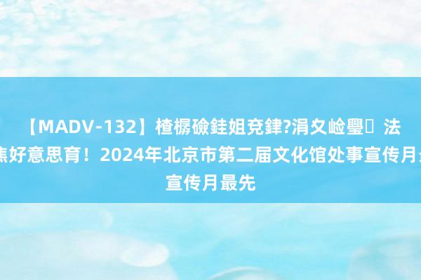 【MADV-132】楂樼礆銈姐兗銉?涓夊崄璺法 聚焦好意思育！2024年北京市第二届文化馆处事宣传月最先