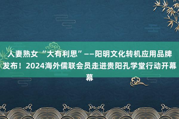 人妻熟女 “大有利思”——阳明文化转机应用品牌发布！2024海外儒联会员走进贵阳孔学堂行动开幕