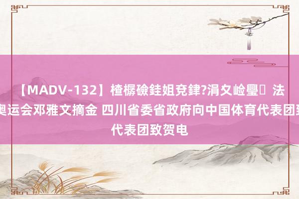 【MADV-132】楂樼礆銈姐兗銉?涓夊崄璺法 巴黎奥运会邓雅文摘金 四川省委省政府向中国体育代表团致贺电