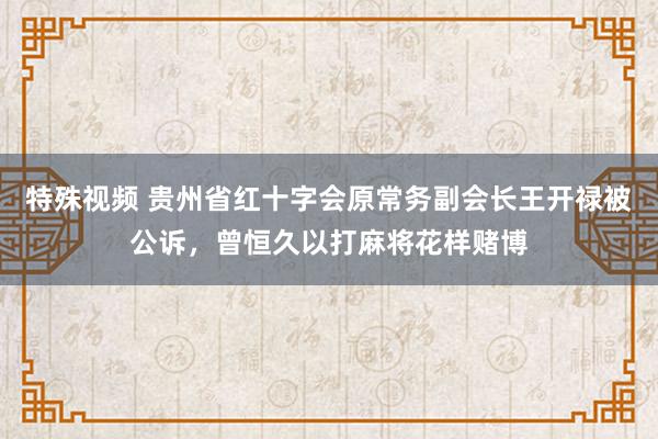 特殊视频 贵州省红十字会原常务副会长王开禄被公诉，曾恒久以打麻将花样赌博