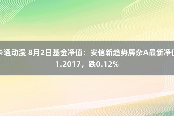 卡通动漫 8月2日基金净值：安信新趋势羼杂A最新净值1.2017，跌0.12%