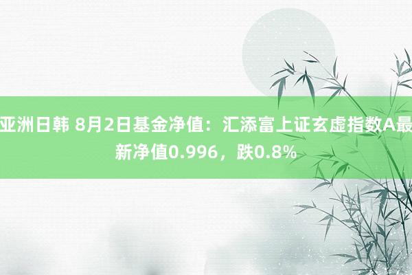 亚洲日韩 8月2日基金净值：汇添富上证玄虚指数A最新净值0.996，跌0.8%