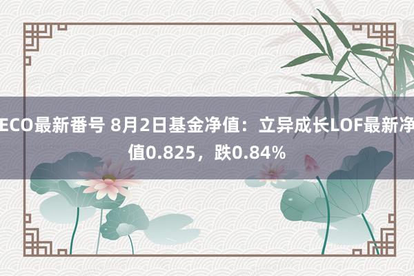 ECO最新番号 8月2日基金净值：立异成长LOF最新净值0.825，跌0.84%