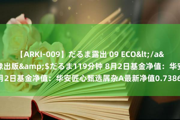 【ARKI-009】だるま露出 09 ECO</a>2008-06-19桃太郎映像出版&$だるま119分钟 8月2日基金净值：华安匠心甄选羼杂A最新净值0.7386，跌0.49%