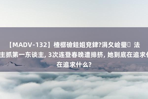 【MADV-132】楂樼礆銈姐兗銉?涓夊崄璺法 中国主抓第一东谈主， 3次连登春晚遭排挤， 她到底在追求什么?