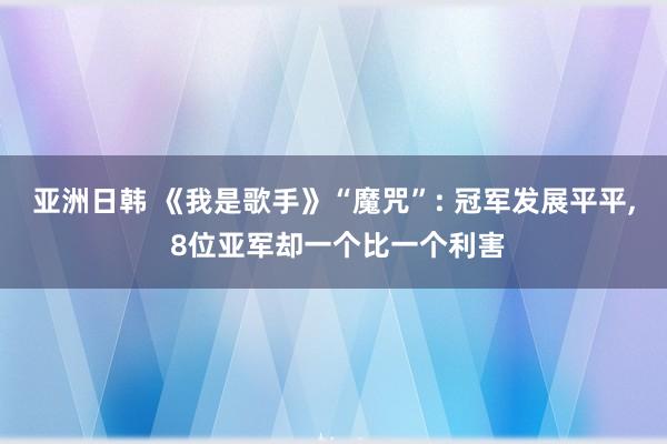 亚洲日韩 《我是歌手》“魔咒”: 冠军发展平平， 8位亚军却一个比一个利害