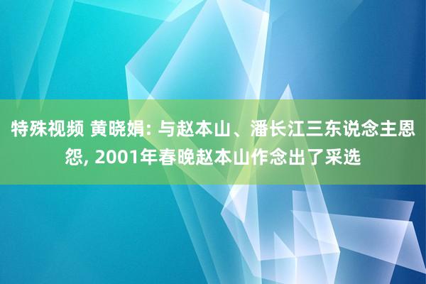 特殊视频 黄晓娟: 与赵本山、潘长江三东说念主恩怨， 2001年春晚赵本山作念出了采选