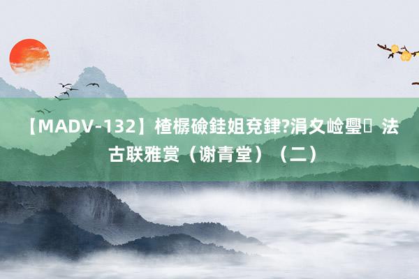 【MADV-132】楂樼礆銈姐兗銉?涓夊崄璺法 古联雅赏（谢青堂）（二）