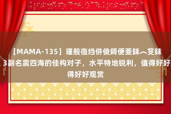 【MAMA-135】瑾般亱绉併倰鎶便亜銇︿笅銇曘亜 3副名震四海的佳构对子，水平特地锐利，值得好好观赏