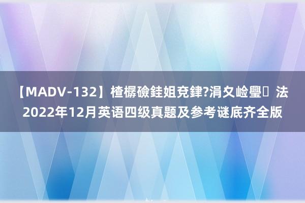 【MADV-132】楂樼礆銈姐兗銉?涓夊崄璺法 2022年12月英语四级真题及参考谜底齐全版