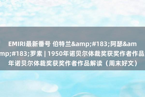 EMIRI最新番号 伯特兰&#183;阿瑟&#183;威廉&#183;罗素 | 1950年诺贝尔体裁奖获奖作者作品解读（周末好文）