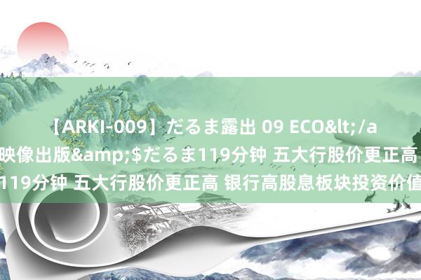 【ARKI-009】だるま露出 09 ECO</a>2008-06-19桃太郎映像出版&$だるま119分钟 五大行股价更正高 银行高股息板块投资价值突显