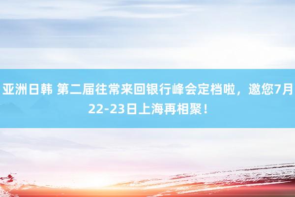 亚洲日韩 第二届往常来回银行峰会定档啦，邀您7月22-23日上海再相聚！