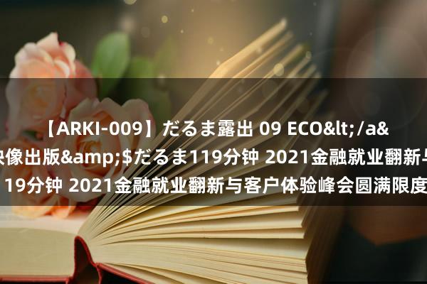 【ARKI-009】だるま露出 09 ECO</a>2008-06-19桃太郎映像出版&$だるま119分钟 2021金融就业翻新与客户体验峰会圆满限度！