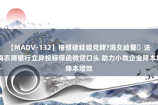 【MADV-132】楂樼礆銈姐兗銉?涓夊崄璺法 上海农商银行立异投标保函微贷口头 助力小微企业降本增效