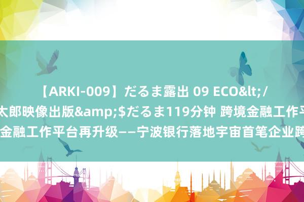 【ARKI-009】だるま露出 09 ECO</a>2008-06-19桃太郎映像出版&$だるま119分钟 跨境金融工作平台再升级——宁波银行落地宇宙首笔企业跨境信用信息CFCA授权